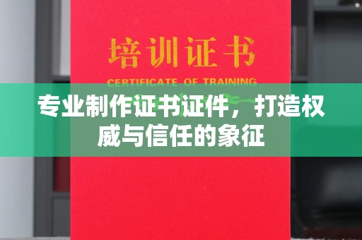 大埤专业制作证书证件，打造权威与信任的象征