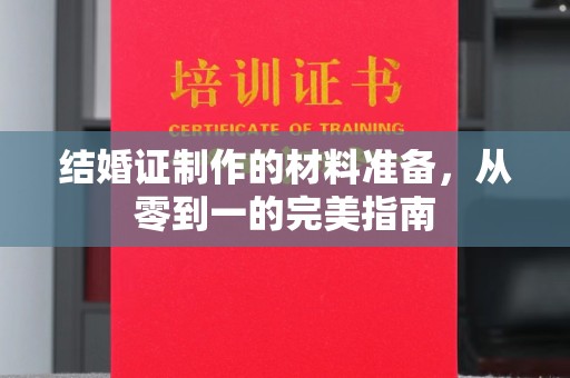 大埤结婚证制作的材料准备，从零到一的完美指南