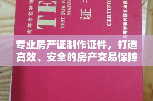 大埤专业房产证制作证件，打造高效、安全的房产交易保障