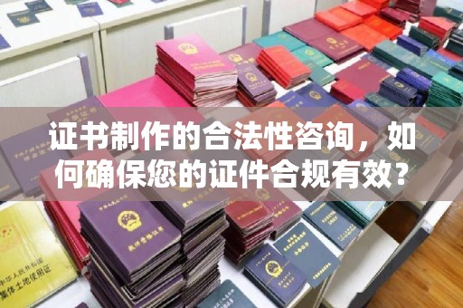 大埤证书制作的合法性咨询，如何确保您的证件合规有效？