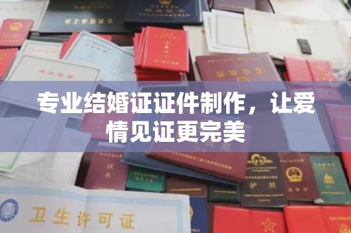 大埤专业结婚证证件制作，让爱情见证更完美