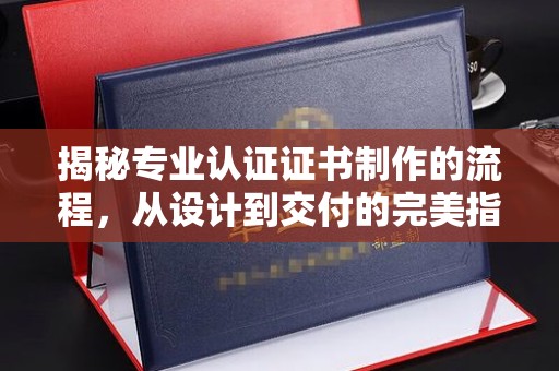 大埤揭秘专业认证证书制作的流程，从设计到交付的完美指南
