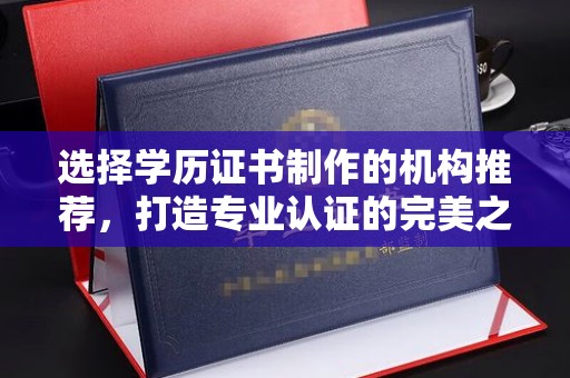 大埤选择学历证书制作的机构推荐，打造专业认证的完美之选