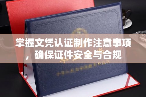 大埤掌握文凭认证制作注意事项，确保证件安全与合规