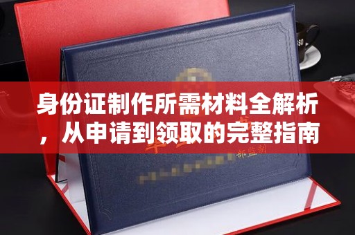 大埤身份证制作所需材料全解析，从申请到领取的完整指南