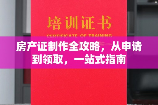大埤房产证制作全攻略，从申请到领取，一站式指南