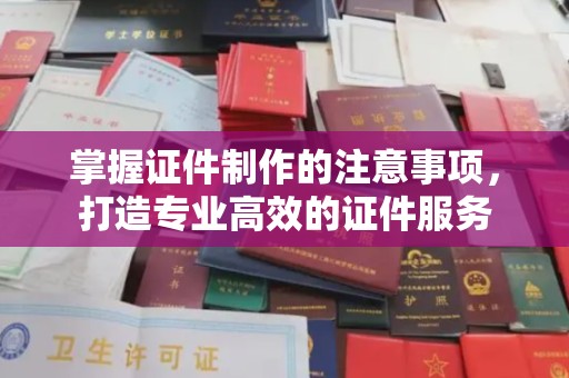 大埤掌握证件制作的注意事项，打造专业高效的证件服务