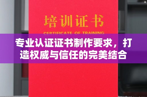 大埤专业认证证书制作要求，打造权威与信任的完美结合