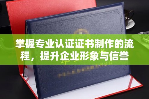 大埤掌握专业认证证书制作的流程，提升企业形象与信誉