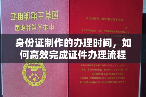 大埤身份证制作的办理时间，如何高效完成证件办理流程