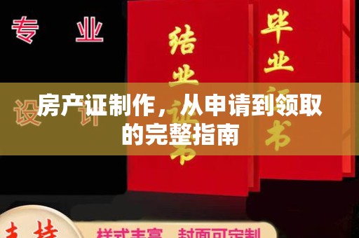 大埤房产证制作，从申请到领取的完整指南